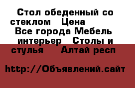 Стол обеденный со стеклом › Цена ­ 5 000 - Все города Мебель, интерьер » Столы и стулья   . Алтай респ.